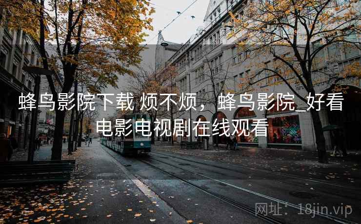 蜂鸟影院下载 烦不烦，蜂鸟影院_好看电影电视剧在线观看
