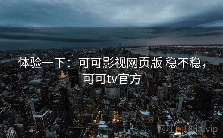 体验一下：可可影视网页版 稳不稳，可可tv官方