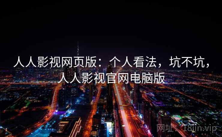 人人影视网页版：个人看法，坑不坑，人人影视官网电脑版